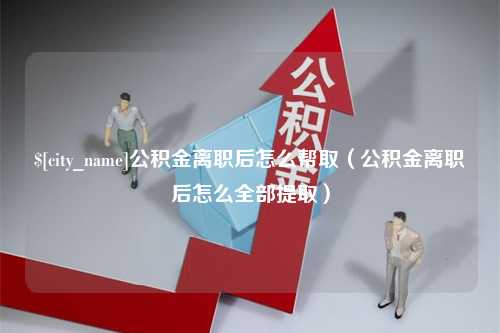 西宁公积金离职后怎么帮取（公积金离职后怎么全部提取）