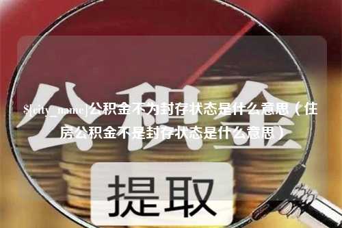 西宁公积金不为封存状态是什么意思（住房公积金不是封存状态是什么意思）