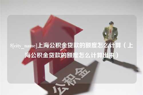 西宁上海公积金贷款的额度怎么计算（上海公积金贷款的额度怎么计算出来）